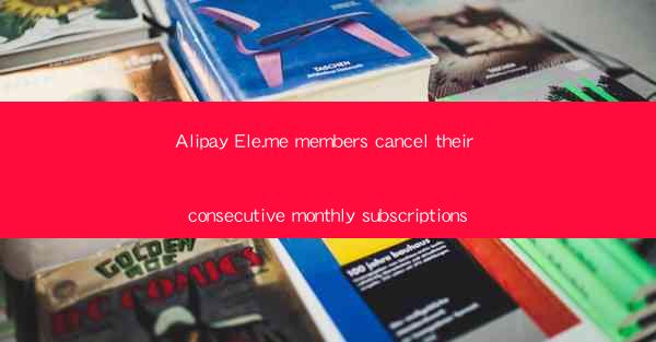 Alipay Ele.me members cancel their consecutive monthly subsc