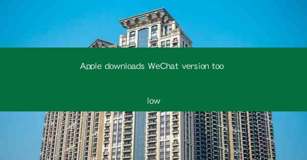 Apple downloads WeChat version too low
