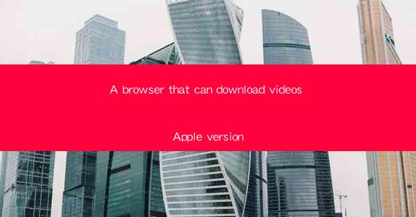 A browser that can download videos Apple version