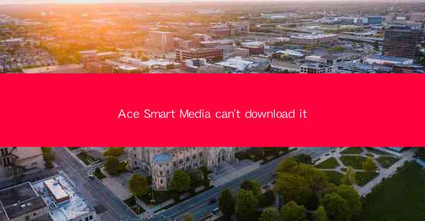 Ace Smart Media can't download it