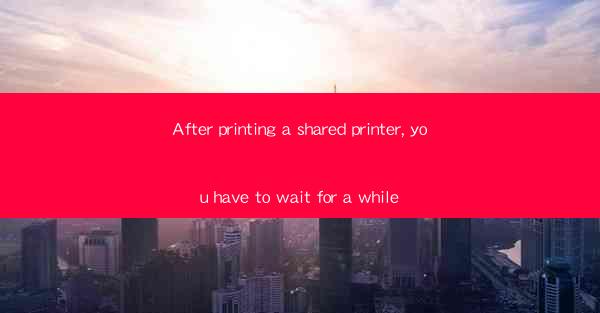 After printing a shared printer, you have to wait for a whil