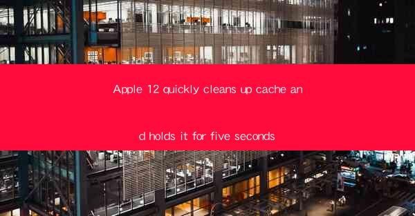 Apple 12 quickly cleans up cache and holds it for five secon