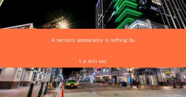 A person's appearance is nothing but a skin sac