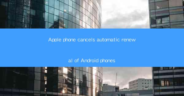 Apple phone cancels automatic renewal of Android phones