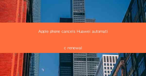 Apple phone cancels Huawei automatic renewal