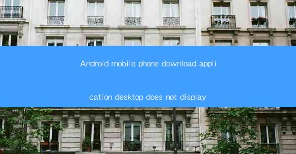 Android mobile phone download application desktop does not d