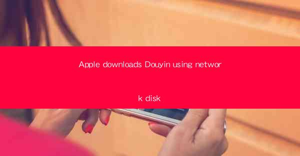 Apple downloads Douyin using network disk