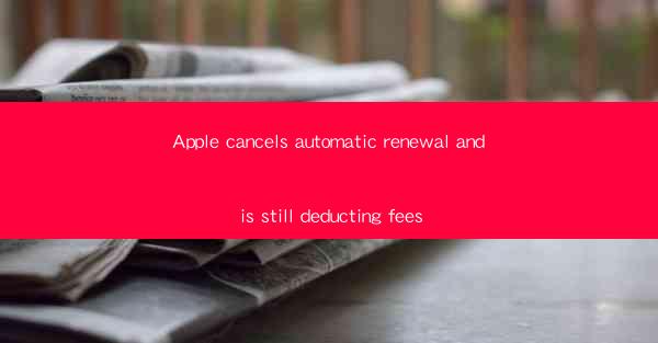 Apple cancels automatic renewal and is still deducting fees