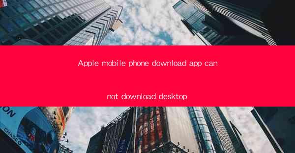 Apple mobile phone download app cannot download desktop